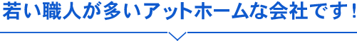 若い職人が多いアットホームな会社です！